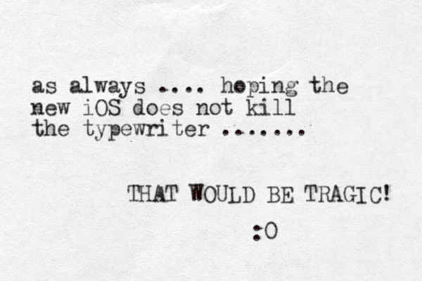 as always .... hoping the new iOS does not kill the typewriter ....... THAT WOULD BE TRAGIC! :0 