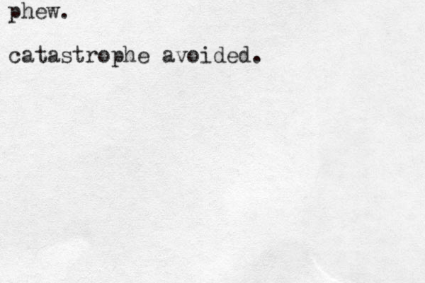 phew. catastrophe avoided.