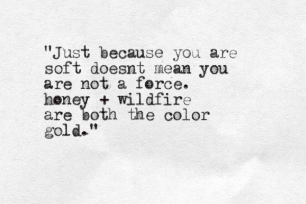 "Just because you are soft doesnt mean you are not a force . honey + wildfire are both the color gold."