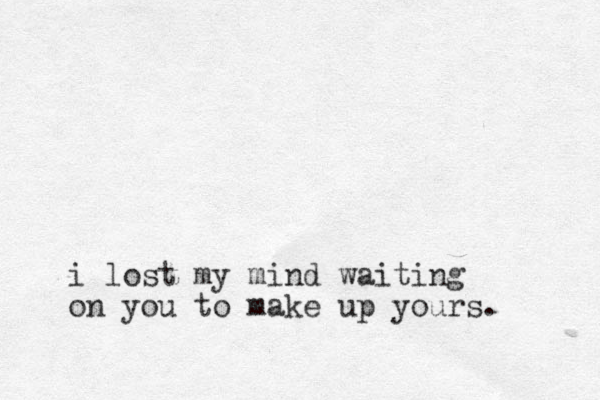 i lost my mind waiting on you to make up yours.