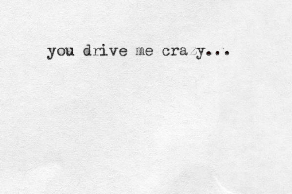 you drive me crazy... 