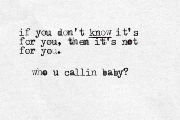who u callin baby? if you don't know it's for you, then it's not for you. ____ 