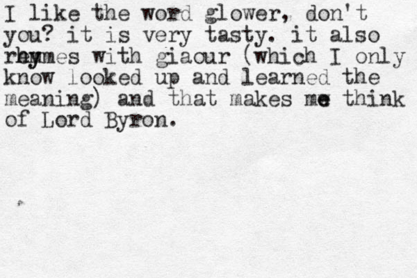 I like the word glower, don't you? it is very tasty . it also rem hymes hy with giaour (which I only know looked up and learned the meaning) and that makes mw think e e of Lord Byron.