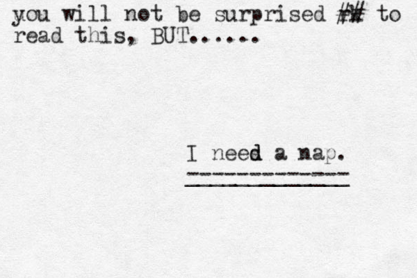 u you will not be surprised rk ## to read this, BUT...... I nees a nap. d d _____________ ------------- 
