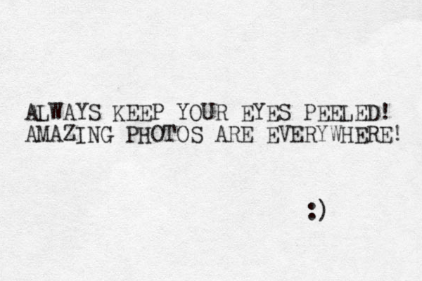 ALWAYS KEEP YOUR EYES PEELED! AMAZING PHOTOS ARE EVERYWHERE! :) 