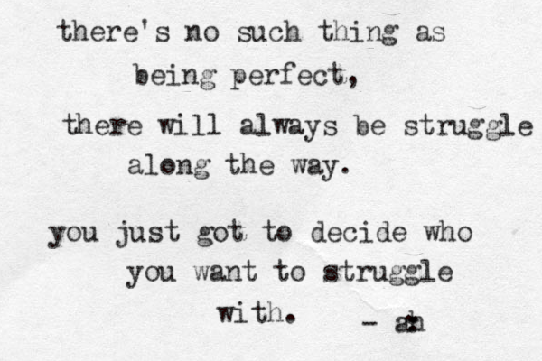 there's no such thing as being perfect, there will always be struggle along the way. you just got to decide who you want to struggle with. - ah . . . . 