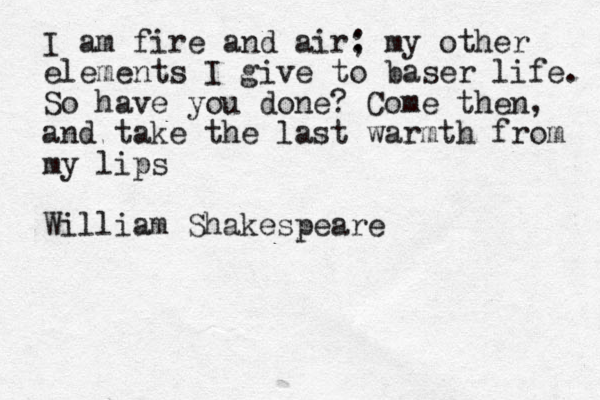 I am fire and air: ; my other elements I give to baser life. So have you done? Come then, and take the last warmth from my lips William Shakespeare