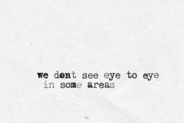 we dont see eye to eye in some areas