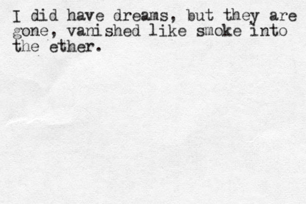 I did have dreams, but they are gone, vanished like smoke into the ether.
