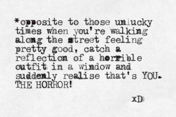 *opposite to those unlucky times when you're walking along the street feeling pretty good, catch a reflection of a horrible outfit in a window and suddenly realise that's YOU. THE HORROR! xD 