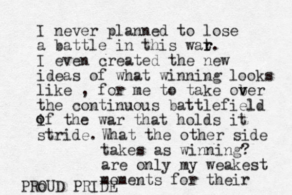 I never planned to lose a battle in this wat r r. I even created the new ideas of what winning looks like , for me to take ober v v the continuous battlefield if the war that holds it stride. o o What the other side takes as winning? are only my weakest moments for their PRO oUD PRIDE