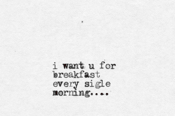 i want u for breakfast every sigle morning....