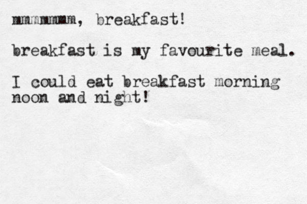 mmmmmmm, breakfast! breakfast is my favourite meal. I could eat breakfast morning noon and night!