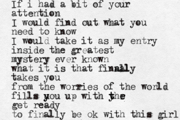 If i had a bit of your attention I would find out what you need to know I would take it as my entry inside the greatest mystery ever known what it is that finnaly all takes you from the worries of the world fills u y you up with y t thr e e get ready to finally be ok with this girl 