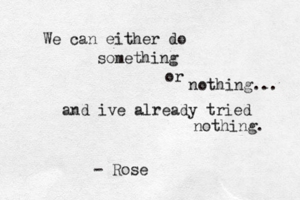 We can either do something or nothing. and ive already tried nothing. .. - Rose
