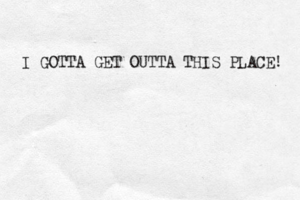 I GOTTA GET OUTTA THIS PLACE! 