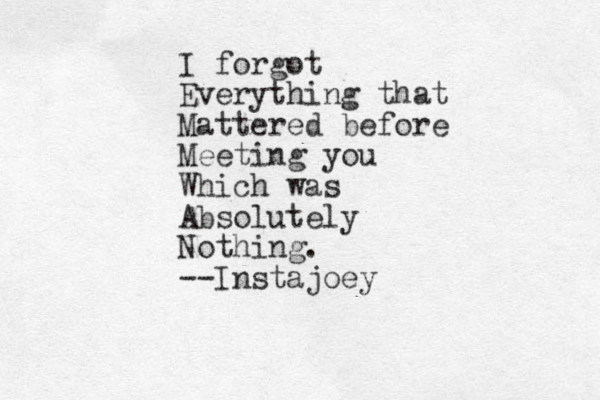 I forgot Everything that Mattered before Meeting you Which was Absolutely Nothing. --Instajoey