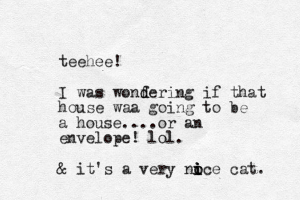 teehee! I was wonf d dering if that house waa going to be a house....or an envelope! lol . & it's a very noce o i i i cat. 