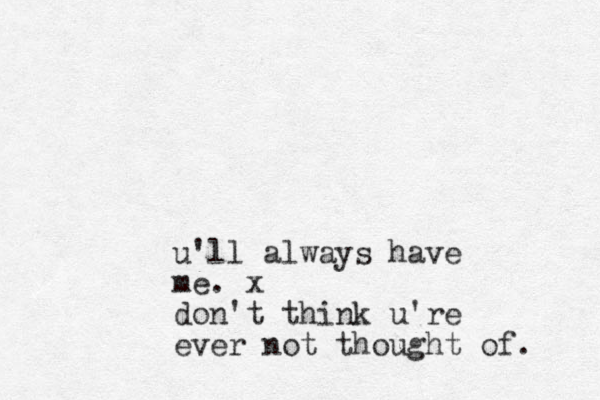 u'll always have me. x don't think u're ever not thought of. 