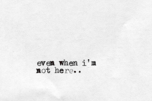 even when i'm not here..