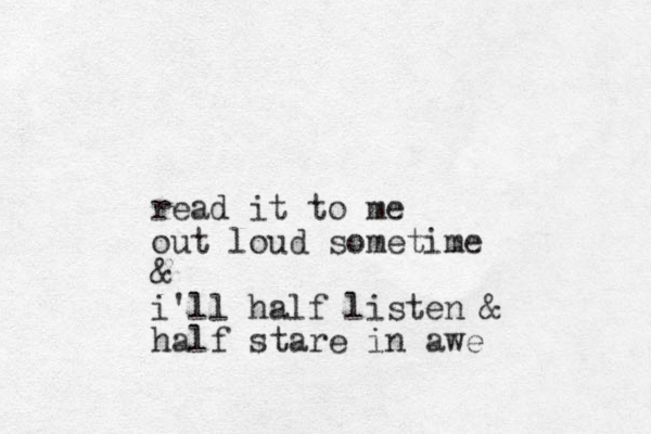 read it to me out loud sometime & i'll half listen & half stare in awe
