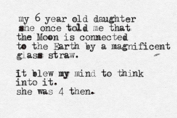 my 6 year old daughter she once told me that the Moon is connected to the Earth by a magnificent glass straw. i It blew my mind to think into it. she was 4 then. 