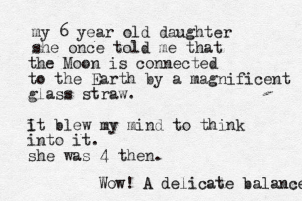 my 6 year old daughter she once told me that the Moon is connected to the Earth by a magnificent glass straw. i It blew my mind to think into it. she was 4 then. Wow! A delicate balance 