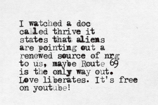 I watched a doc called thrive it states that aliens are pointing out a renewed source of nrg to us, maybe Route 69 is the only way out. Love liberates. It's free on youtube!