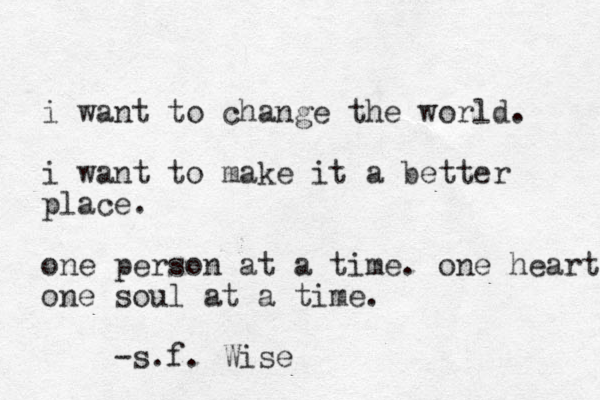 i want to change the world. i want to make it a better place. one person at a time. one heart one soul at a time. -s.f. Wise