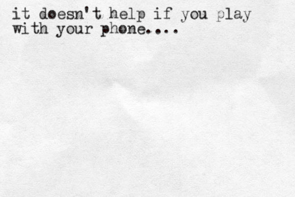 it doesn't help if you play with your phone....