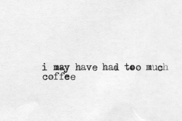 i may have had too much coffee