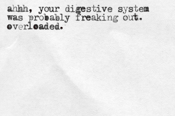 ahhh, your digestive system was probably freaking out. overloaded.