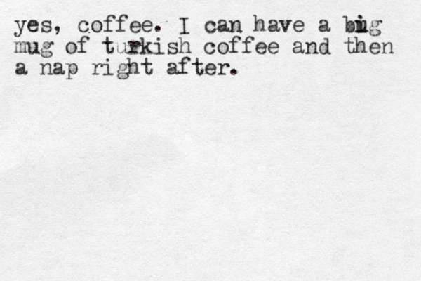 yes, coffee. I can have a bug i i mug of turkish coffee and then a nap right after.