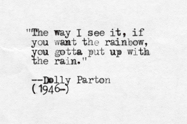 "The way I see it, if you want the rainbow, you gotta put up with the rain." --Dolly Parton (1946-)