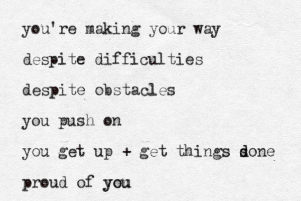 you're making your way despite difficulties despite obstacles you push on you get up + get things s d done proud of you you 