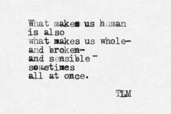 What makes us human is also what makes us whole- and broken- and sensible sometimes all at once. TLM - 