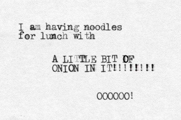 I am having noodles for lunch with A LITTLE BIT IF O O ONION IN IT!!!!!!!! OOOOOO!