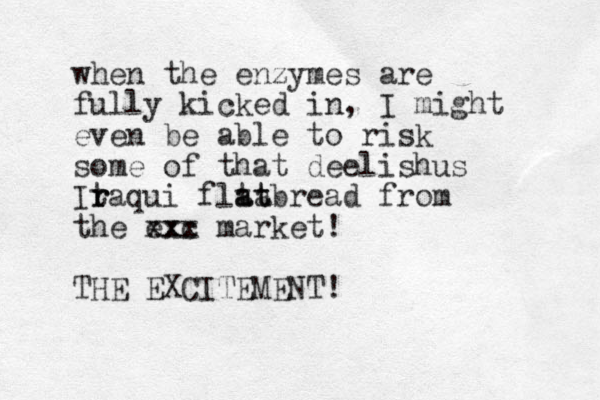 when the enzymes are fully kicked in, I might even be able to risk some of that deelishus Itaqui r r flta atbread at from the exc xxx market! THE EXCITEMENT! 