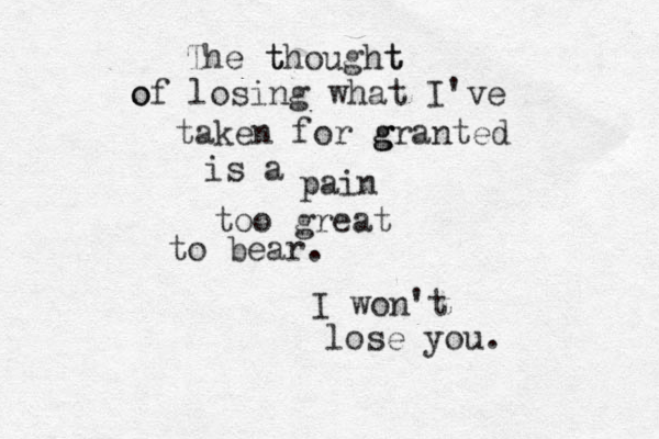 The t thought t o of losing what I've taken for g g granted is a pain too great to bear. I won't lose you.