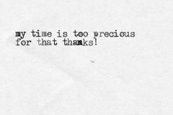 my time is too precious for that thanks!