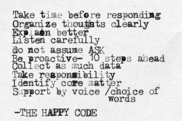 Take time before responding Organize thouts ghts clearly Explao in better Listen carefully d Do not assume ASK Be proactive- 10 steps ahead Collect as much data Take rea sponsibility Identify core matter Support by voice /choi e c of words -THE HAPPY CODE