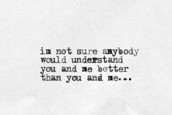 im not sure anybody would understand you and me better than you and me...