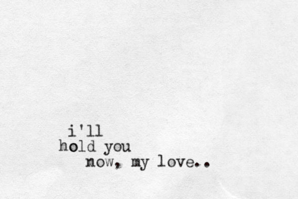 i'll o hold you now, my love. .