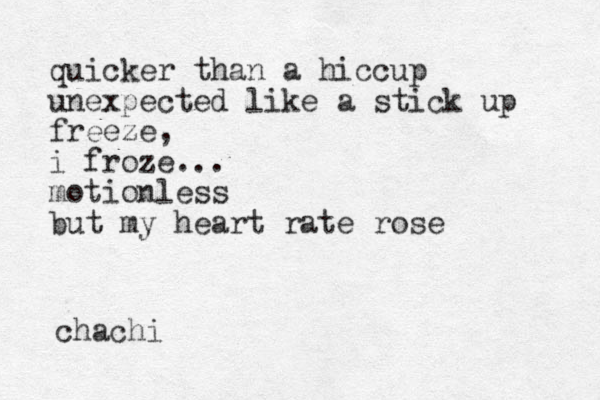 quicker than a hiccup unexpected like a stick up freeze, i froze... motionless but my heart rate rose chachi 