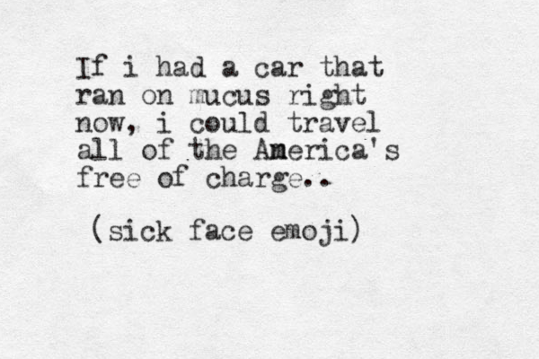 If i had a car that ran on mucus right now , i could travel all of the Aner m m ica's free of charge.. (sick face emoji)