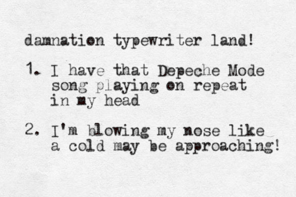 damnation typewriter land! 1. I have that Depeche Mode so g n playing on repeat in my head 2. I'm blowing my nose like a cold may be approaching! 
