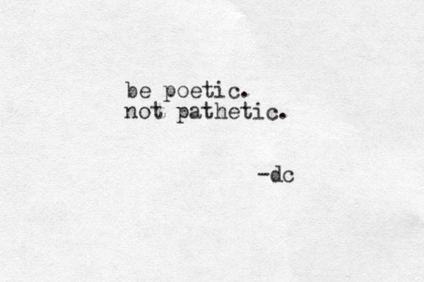 be poetic. not pathetic. -dc 