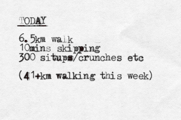 TODAY _____ 6.5km walk 10mins skipping 300 situps/crunches etc (41+km walking this week) 