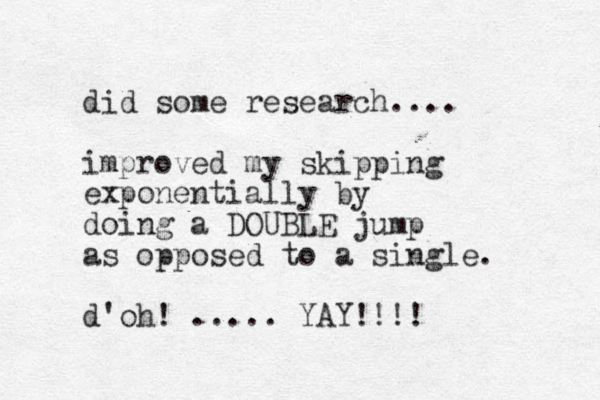 did some research.... improved my skipping exponentially by doing a DOUBLE jump as opposed to a single. d'oh! ..... YAY!!!!