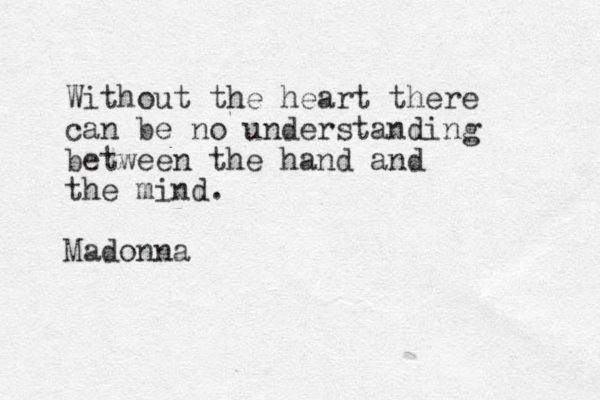 Without the heart there can be no understanding between the hand and the mind. Madonna 
